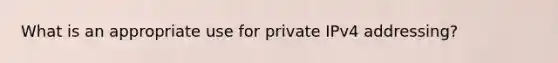 What is an appropriate use for private IPv4 addressing?