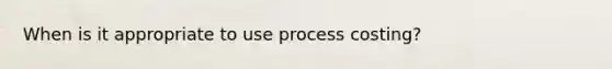 When is it appropriate to use process costing?