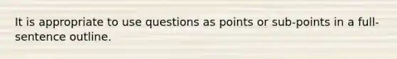 It is appropriate to use questions as points or sub-points in a full-sentence outline.