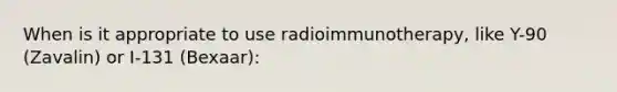 When is it appropriate to use radioimmunotherapy, like Y-90 (Zavalin) or I-131 (Bexaar):