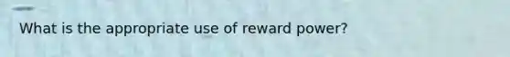 What is the appropriate use of reward power?