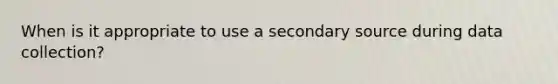 When is it appropriate to use a secondary source during data collection?