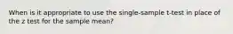 When is it appropriate to use the single-sample t-test in place of the z test for the sample mean?