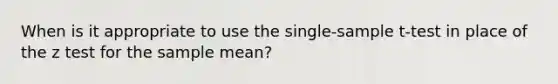 When is it appropriate to use the single-sample t-test in place of the z test for the sample mean?