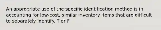 An appropriate use of the specific identification method is in accounting for low-cost, similar inventory items that are difficult to separately identify. T or F