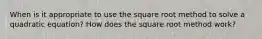 When is it appropriate to use the square root method to solve a quadratic equation? How does the square root method work?