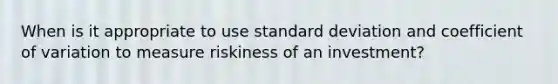 When is it appropriate to use standard deviation and coefficient of variation to measure riskiness of an investment?