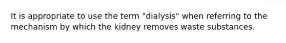 It is appropriate to use the term "dialysis" when referring to the mechanism by which the kidney removes waste substances.