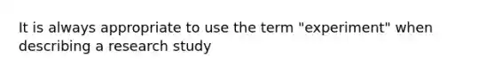 It is always appropriate to use the term "experiment" when describing a research study