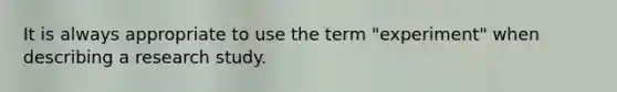 It is always appropriate to use the term "experiment" when describing a research study.