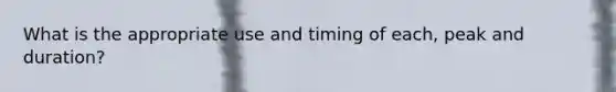 What is the appropriate use and timing of each, peak and duration?