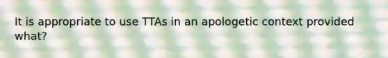 It is appropriate to use TTAs in an apologetic context provided what?