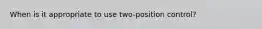 When is it appropriate to use two-position control?