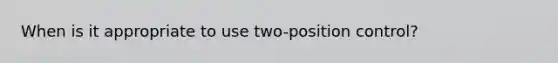 When is it appropriate to use two-position control?