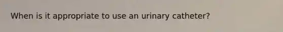 When is it appropriate to use an urinary catheter?