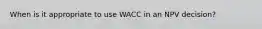 When is it appropriate to use WACC in an NPV decision?