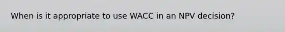 When is it appropriate to use WACC in an NPV decision?