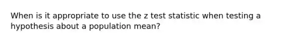 When is it appropriate to use the z test statistic when testing a hypothesis about a population mean?