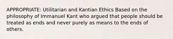 APPROPRIATE: Utilitarian and Kantian Ethics Based on the philosophy of Immanuel Kant who argued that people should be treated as ends and never purely as means to the ends of others.