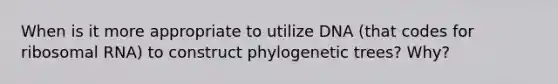 When is it more appropriate to utilize DNA (that codes for <a href='https://www.questionai.com/knowledge/k4lWAiAI7W-ribosomal-rna' class='anchor-knowledge'>ribosomal rna</a>) to construct phylogenetic trees? Why?