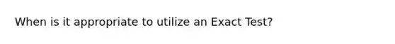 When is it appropriate to utilize an Exact Test?