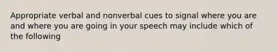 Appropriate verbal and nonverbal cues to signal where you are and where you are going in your speech may include which of the following