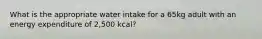 What is the appropriate water intake for a 65kg adult with an energy expenditure of 2,500 kcal?