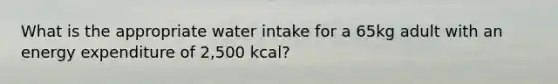 What is the appropriate water intake for a 65kg adult with an energy expenditure of 2,500 kcal?