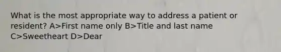 What is the most appropriate way to address a patient or resident? A>First name only B>Title and last name C>Sweetheart D>Dear