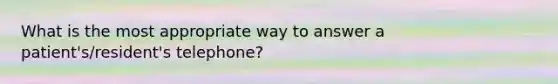 What is the most appropriate way to answer a patient's/resident's telephone?