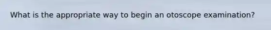 What is the appropriate way to begin an otoscope examination?