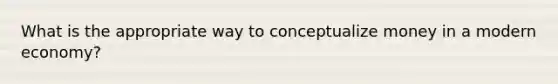 What is the appropriate way to conceptualize money in a modern economy?