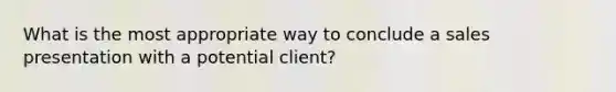 What is the most appropriate way to conclude a sales presentation with a potential client?