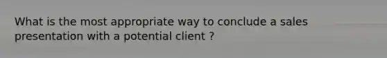 What is the most appropriate way to conclude a sales presentation with a potential client ?