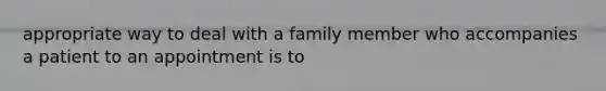 appropriate way to deal with a family member who accompanies a patient to an appointment is to