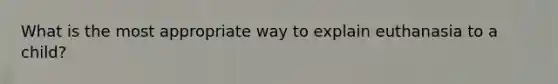 What is the most appropriate way to explain euthanasia to a child?