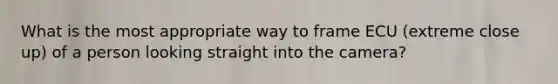 What is the most appropriate way to frame ECU (extreme close up) of a person looking straight into the camera?