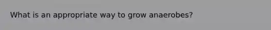 What is an appropriate way to grow anaerobes?