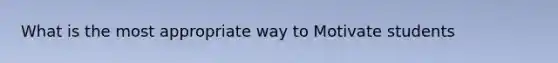 What is the most appropriate way to Motivate students