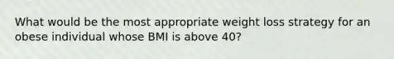 What would be the most appropriate weight loss strategy for an obese individual whose BMI is above 40?