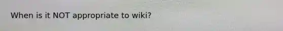 When is it NOT appropriate to wiki?