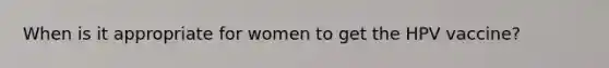 When is it appropriate for women to get the HPV vaccine?