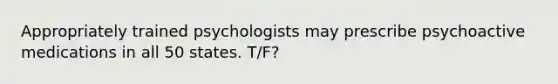 Appropriately trained psychologists may prescribe psychoactive medications in all 50 states. T/F?