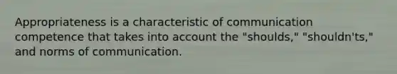 Appropriateness is a characteristic of communication competence that takes into account the "shoulds," "shouldn'ts," and norms of communication.