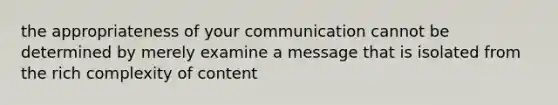 the appropriateness of your communication cannot be determined by merely examine a message that is isolated from the rich complexity of content