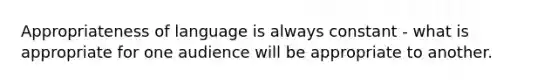 Appropriateness of language is always constant - what is appropriate for one audience will be appropriate to another.