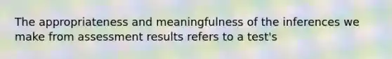 The appropriateness and meaningfulness of the inferences we make from assessment results refers to a test's