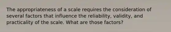 The appropriateness of a scale requires the consideration of several factors that influence the reliability, validity, and practicality of the scale. What are those factors?