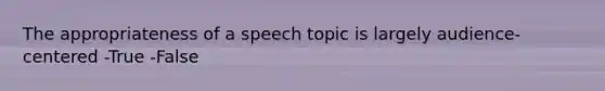 The appropriateness of a speech topic is largely audience-centered -True -False