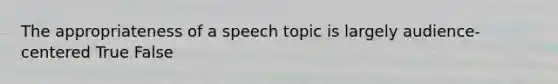 The appropriateness of a speech topic is largely audience-centered True False